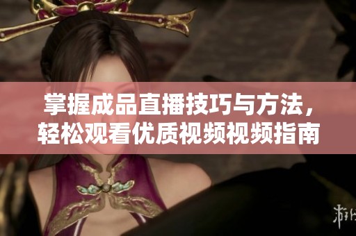 掌握成品直播技巧与方法，轻松观看优质视频视频指南
