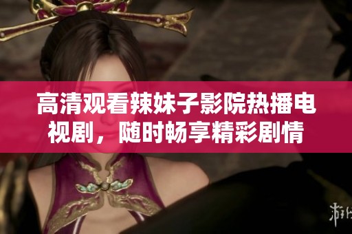 高清观看辣妹子影院热播电视剧，随时畅享精彩剧情