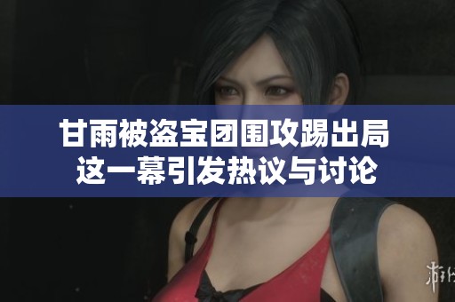甘雨被盗宝团围攻踢出局 这一幕引发热议与讨论