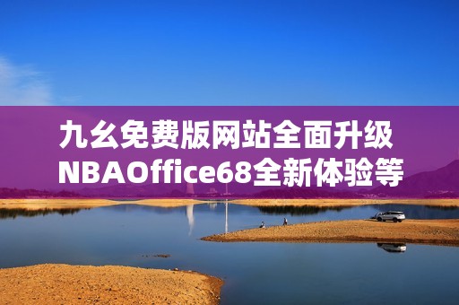 九幺免费版网站全面升级 NBAOffice68全新体验等你来探索