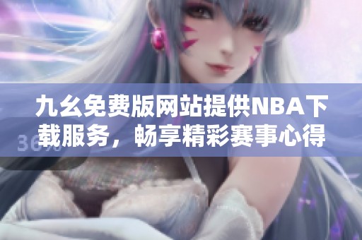 九幺免费版网站提供NBA下载服务，畅享精彩赛事心得