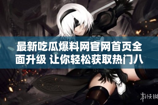 最新吃瓜爆料网官网首页全面升级 让你轻松获取热门八卦资讯