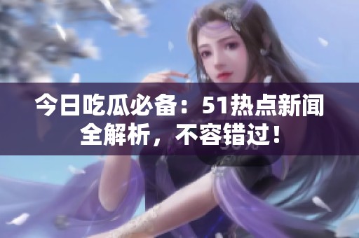 今日吃瓜必备：51热点新闻全解析，不容错过！