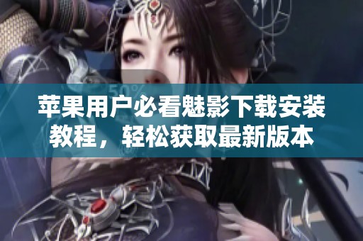 苹果用户必看魅影下载安装教程，轻松获取最新版本