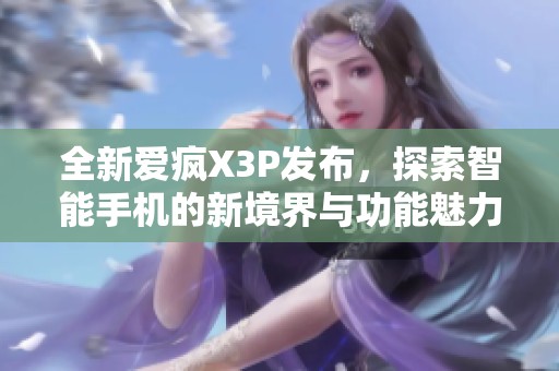 全新爱疯X3P发布，探索智能手机的新境界与功能魅力