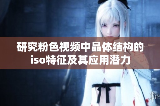 研究粉色视频中晶体结构的iso特征及其应用潜力