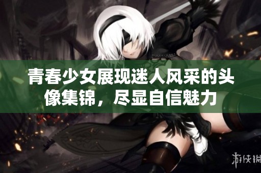 青春少女展现迷人风采的头像集锦，尽显自信魅力