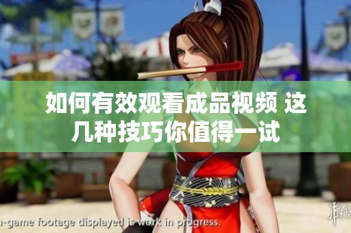 如何有效观看成品视频 这几种技巧你值得一试