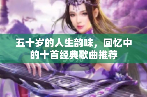 五十岁的人生韵味，回忆中的十首经典歌曲推荐