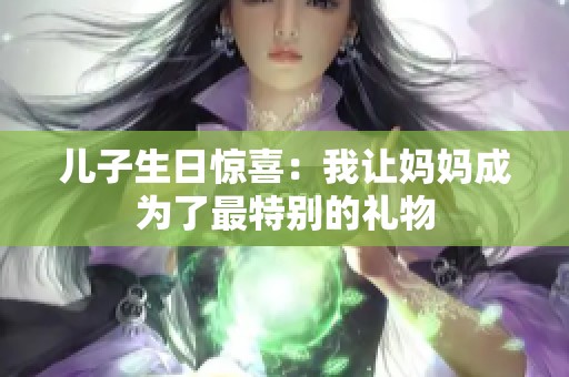 儿子生日惊喜：我让妈妈成为了最特别的礼物