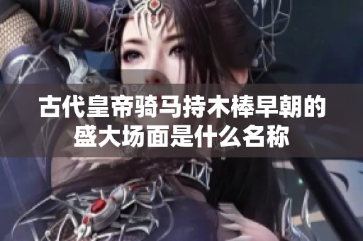 古代皇帝骑马持木棒早朝的盛大场面是什么名称