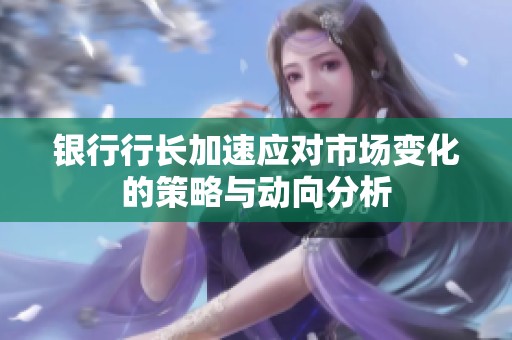 银行行长加速应对市场变化的策略与动向分析