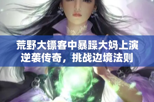 荒野大镖客中暴躁大妈上演逆袭传奇，挑战边境法则