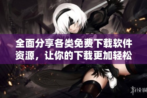 全面分享各类免费下载软件资源，让你的下载更加轻松便利