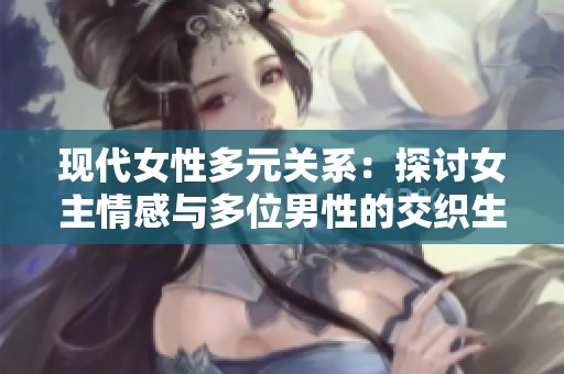 现代女性多元关系：探讨女主情感与多位男性的交织生活