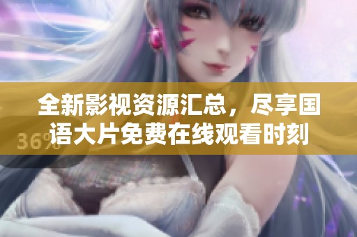 全新影视资源汇总，尽享国语大片免费在线观看时刻