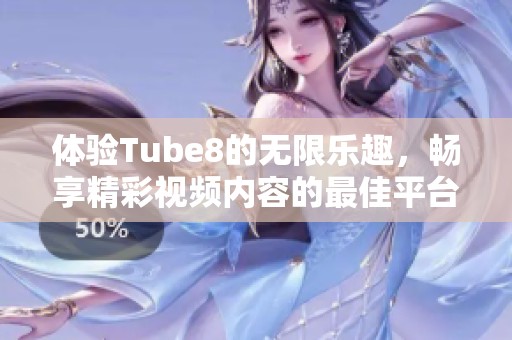 体验Tube8的无限乐趣，畅享精彩视频内容的最佳平台