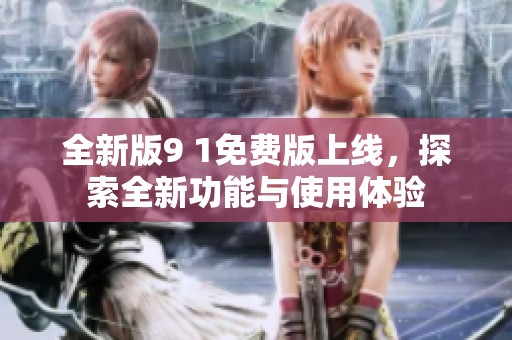 全新版9 1免费版上线，探索全新功能与使用体验