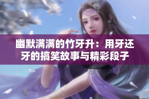 幽默满满的竹牙升：用牙还牙的搞笑故事与精彩段子