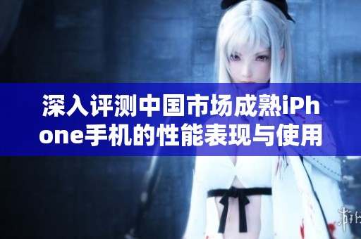 深入评测中国市场成熟iPhone手机的性能表现与使用体验