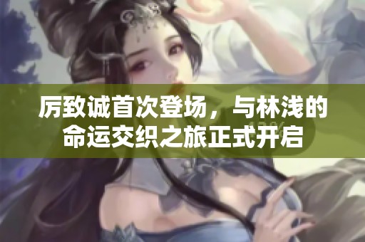 厉致诚首次登场，与林浅的命运交织之旅正式开启