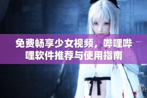 免费畅享少女视频，哔哩哔哩软件推荐与使用指南