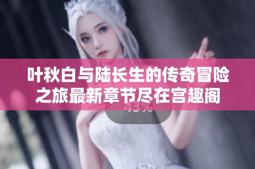 叶秋白与陆长生的传奇冒险之旅最新章节尽在宫趣阁