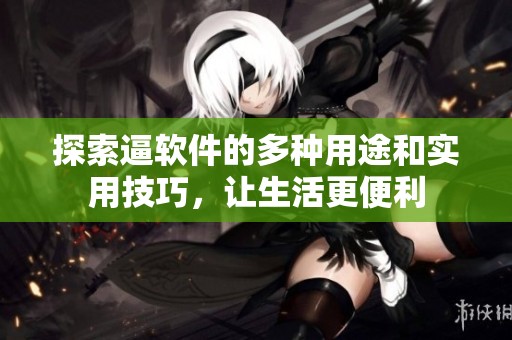 探索逼软件的多种用途和实用技巧，让生活更便利