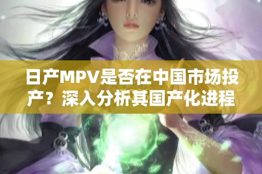 日产MPV是否在中国市场投产？深入分析其国产化进程