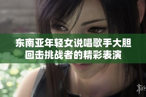 东南亚年轻女说唱歌手大胆回击挑战者的精彩表演