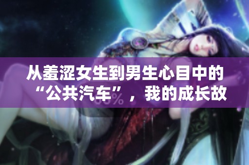 从羞涩女生到男生心目中的“公共汽车”，我的成长故事