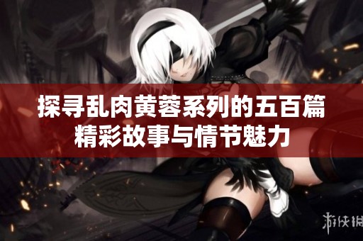 探寻乱肉黄蓉系列的五百篇精彩故事与情节魅力