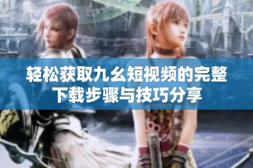 轻松获取九幺短视频的完整下载步骤与技巧分享