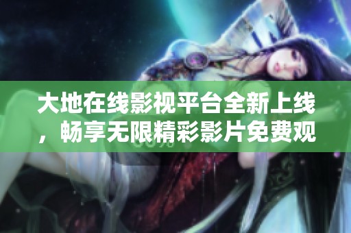 大地在线影视平台全新上线，畅享无限精彩影片免费观看