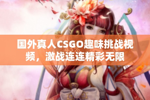 国外真人CSGO趣味挑战视频，激战连连精彩无限