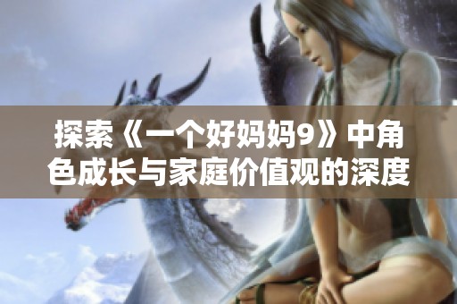 探索《一个好妈妈9》中角色成长与家庭价值观的深度解读