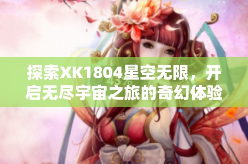探索XK1804星空无限，开启无尽宇宙之旅的奇幻体验