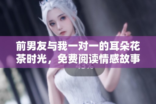 前男友与我一对一的耳朵花茶时光，免费阅读情感故事