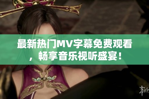 最新热门MV字幕免费观看，畅享音乐视听盛宴！