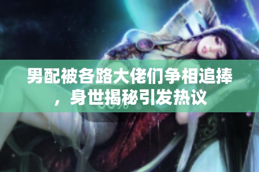 男配被各路大佬们争相追捧，身世揭秘引发热议