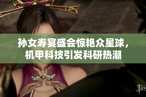 孙女寿宴盛会惊艳众星球，机甲科技引发科研热潮