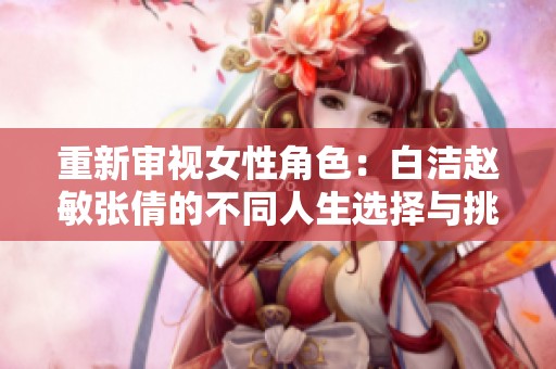重新审视女性角色：白洁赵敏张倩的不同人生选择与挑战