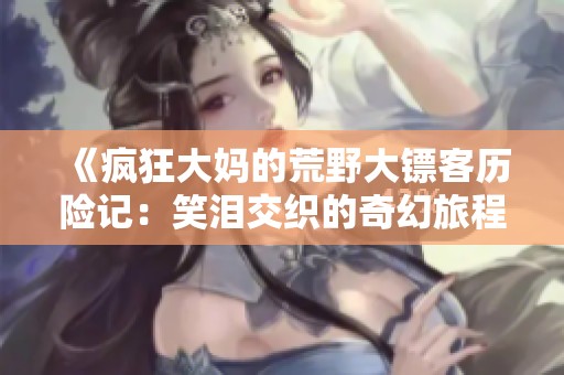 《疯狂大妈的荒野大镖客历险记：笑泪交织的奇幻旅程》