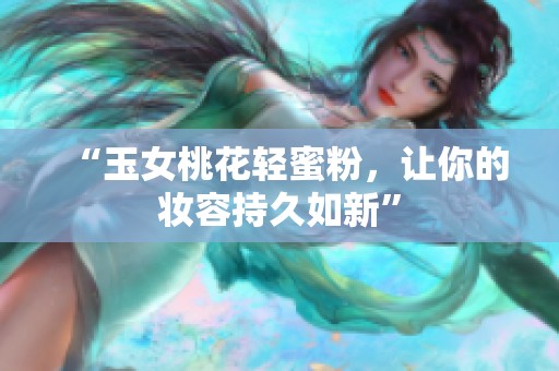 “玉女桃花轻蜜粉，让你的妆容持久如新”