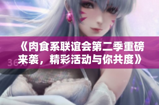 《肉食系联谊会第二季重磅来袭，精彩活动与你共度》