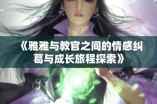 《雅雅与教官之间的情感纠葛与成长旅程探索》