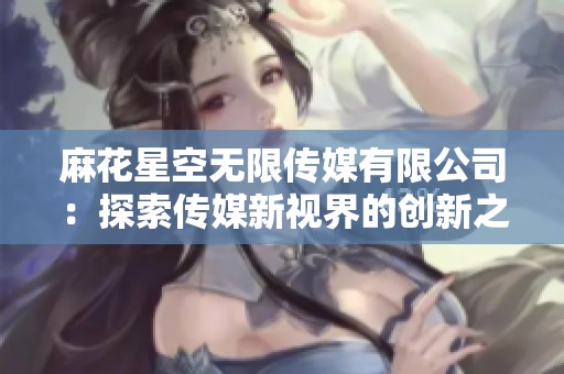 麻花星空无限传媒有限公司：探索传媒新视界的创新之旅