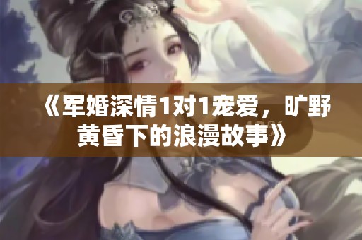 《军婚深情1对1宠爱，旷野黄昏下的浪漫故事》