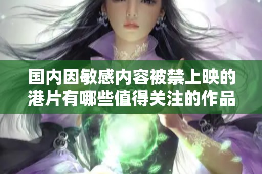 国内因敏感内容被禁上映的港片有哪些值得关注的作品