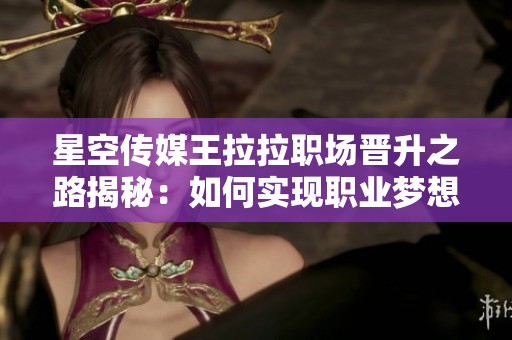 星空传媒王拉拉职场晋升之路揭秘：如何实现职业梦想